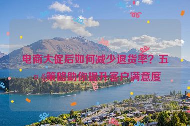 電商大促后如何減少退貨率？五大策略助你提升客戶滿意度