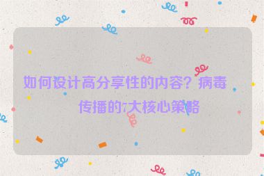 如何設(shè)計(jì)高分享性的內(nèi)容？病毒式傳播的7大核心策略
