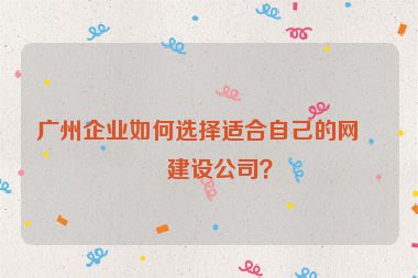 廣州企業(yè)如何選擇適合自己的網(wǎng)站建設公司？