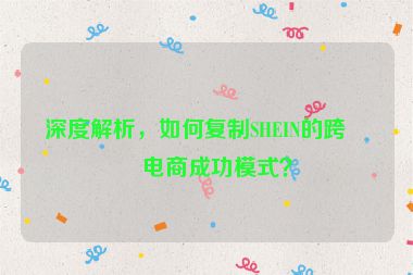 深度解析，如何復(fù)制SHEIN的跨境電商成功模式？