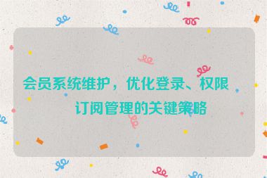 會員系統(tǒng)維護(hù)，優(yōu)化登錄、權(quán)限與訂閱管理的關(guān)鍵策略