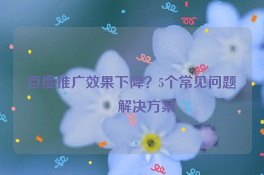 百度推廣效果下降？5個常見問題及解決方案