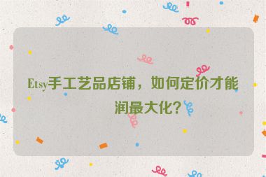 Etsy手工藝品店鋪，如何定價(jià)才能利潤(rùn)最大化？