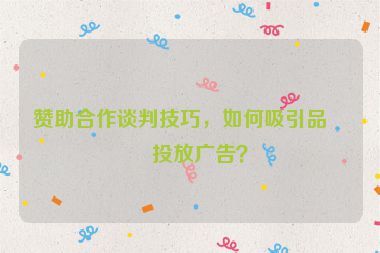 贊助合作談判技巧，如何吸引品牌投放廣告？