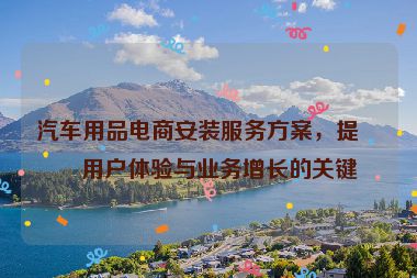 汽車用品電商安裝服務(wù)方案，提升用戶體驗(yàn)與業(yè)務(wù)增長(zhǎng)的關(guān)鍵