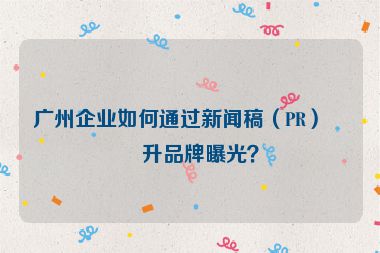 廣州企業(yè)如何通過(guò)新聞稿（PR）提升品牌曝光？