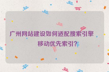 廣州網(wǎng)站建設(shè)如何適配搜索引擎的移動優(yōu)先索引？