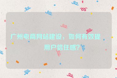 廣州電商網(wǎng)站建設(shè)，如何有效提升用戶信任感？