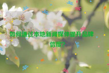 如何通過本地新聞媒體提升品牌可信度？