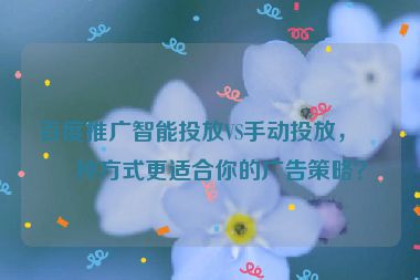 百度推廣智能投放VS手動(dòng)投放，哪種方式更適合你的廣告策略？
