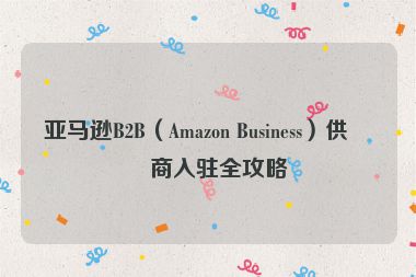 亞馬遜B2B（Amazon Business）供應(yīng)商入駐全攻略