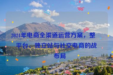 2024年電商全渠道運(yùn)營方案，整合平臺(tái)、獨(dú)立站與社交電商的戰(zhàn)略布局
