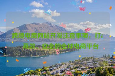 跨境電商網(wǎng)站開發(fā)注意事項(xiàng)，打造高效、安全的全球電商平臺(tái)