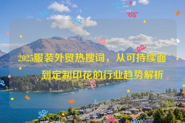 2025服裝外貿(mào)熱搜詞，從可持續(xù)面料到定制印花的行業(yè)趨勢(shì)解析