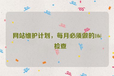 網(wǎng)站維護(hù)計(jì)劃，每月必須做的10項(xiàng)檢查