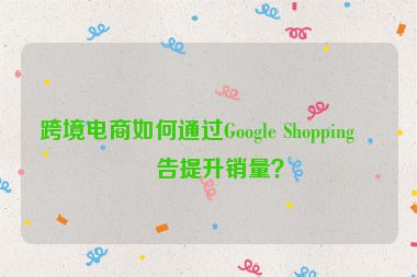 跨境電商如何通過Google Shopping廣告提升銷量？