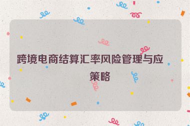 跨境電商結(jié)算匯率風(fēng)險管理與應(yīng)對策略