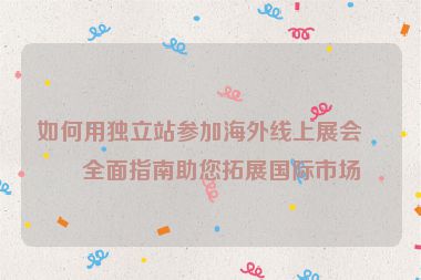 如何用獨(dú)立站參加海外線上展會(huì)？全面指南助您拓展國(guó)際市場(chǎng)