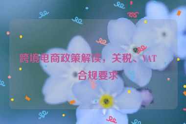 跨境電商政策解讀，關(guān)稅、VAT與合規(guī)要求