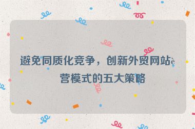 避免同質(zhì)化競爭，創(chuàng)新外貿(mào)網(wǎng)站運(yùn)營模式的五大策略