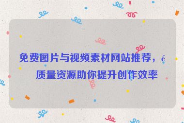 免費(fèi)圖片與視頻素材網(wǎng)站推薦，高質(zhì)量資源助你提升創(chuàng)作效率