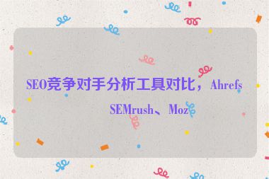 SEO競(jìng)爭(zhēng)對(duì)手分析工具對(duì)比，Ahrefs、SEMrush、Moz