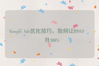 Google Ads優(yōu)化技巧，如何讓ROAS提升300%