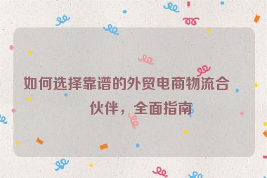 如何選擇靠譜的外貿(mào)電商物流合作伙伴，全面指南
