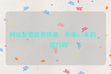 網(wǎng)站運(yùn)營(yíng)趨勢(shì)預(yù)測(cè)，未來(lái)3-5年的關(guān)鍵方向