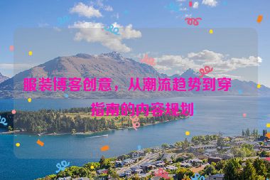 服裝博客創(chuàng)意，從潮流趨勢到穿搭指南的內(nèi)容規(guī)劃