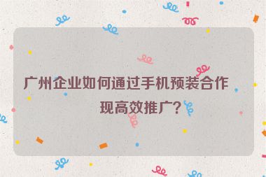 廣州企業(yè)如何通過(guò)手機(jī)預(yù)裝合作實(shí)現(xiàn)高效推廣？