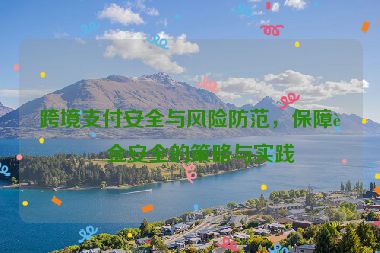跨境支付安全與風(fēng)險(xiǎn)防范，保障資金安全的策略與實(shí)踐