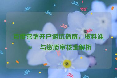 百度營銷開戶避坑指南，資料準備與資質審核全解析