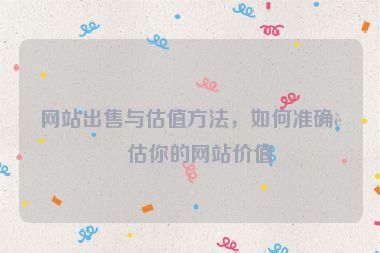 網(wǎng)站出售與估值方法，如何準確評估你的網(wǎng)站價值