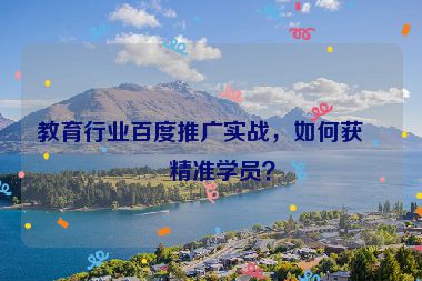 教育行業(yè)百度推廣實戰(zhàn)，如何獲取精準學員？