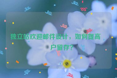 獨(dú)立站歡迎郵件設(shè)計(jì)，如何提高客戶留存？