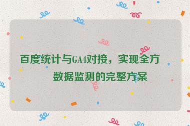 百度統(tǒng)計(jì)與GA4對(duì)接，實(shí)現(xiàn)全方位數(shù)據(jù)監(jiān)測的完整方案