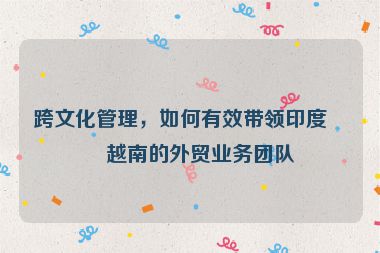 跨文化管理，如何有效帶領印度、越南的外貿(mào)業(yè)務團隊