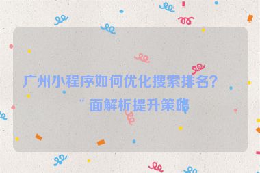 廣州小程序如何優(yōu)化搜索排名？全面解析提升策略