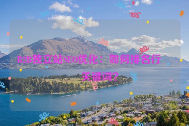 B2B獨(dú)立站SEO優(yōu)化：如何排名行業(yè)關(guān)鍵詞？