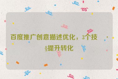 百度推廣創(chuàng)意描述優(yōu)化，3個(gè)技巧提升轉(zhuǎn)化