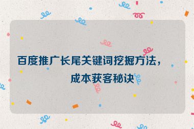 百度推廣長尾關(guān)鍵詞挖掘方法，低成本獲客秘訣