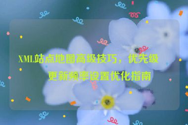 XML站點(diǎn)地圖高級技巧，優(yōu)先級與更新頻率設(shè)置優(yōu)化指南