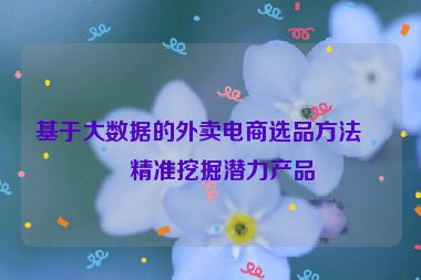 基于大數(shù)據(jù)的外賣(mài)電商選品方法，精準(zhǔn)挖掘潛力產(chǎn)品