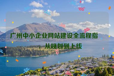 廣州中小企業(yè)網(wǎng)站建設全流程指南，從規(guī)劃到上線