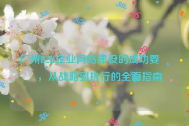 廣州B2B企業(yè)網站建設的成功要素，從戰(zhàn)略到執(zhí)行的全面指南
