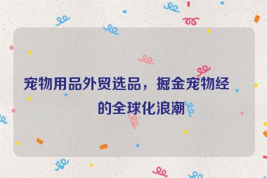 寵物用品外貿(mào)選品，掘金寵物經(jīng)濟(jì)的全球化浪潮