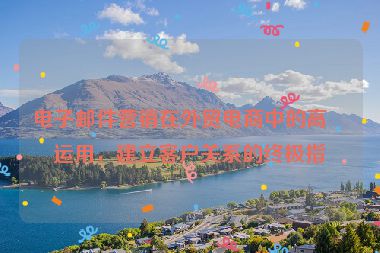 電子郵件營(yíng)銷(xiāo)在外貿(mào)電商中的高效運(yùn)用，建立客戶(hù)關(guān)系的終極指南