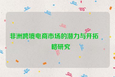 非洲跨境電商市場(chǎng)的潛力與開(kāi)拓策略研究