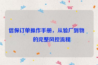 信保訂單操作手冊(cè)，從驗(yàn)廠到物流的完整風(fēng)控流程
